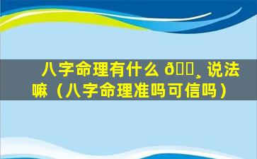 八字命理有什么 🌸 说法嘛（八字命理准吗可信吗）